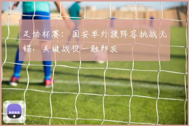 足协杯赛：国安单外援阵容挑战无锡，关键战役一触即发